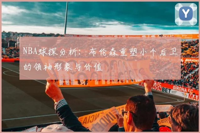 NBA球探分析：布伦森重塑小个后卫的领袖形象与价值