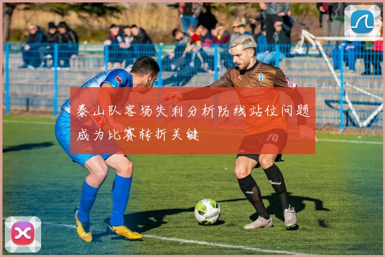 泰山队客场失利分析防线站位问题成为比赛转折关键