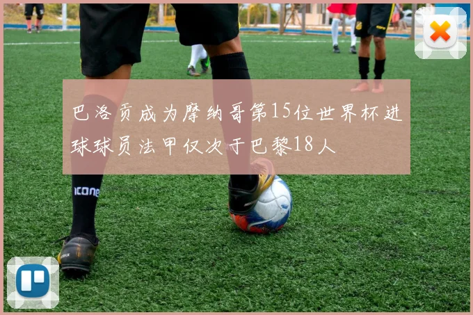巴洛贡成为摩纳哥第15位世界杯进球球员法甲仅次于巴黎18人