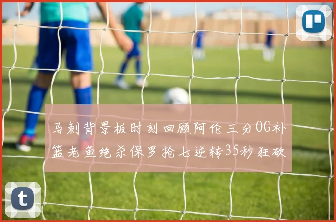 马刺背景板时刻回顾阿伦三分OG补篮老鱼绝杀保罗抢七逆转35秒狂砍13分