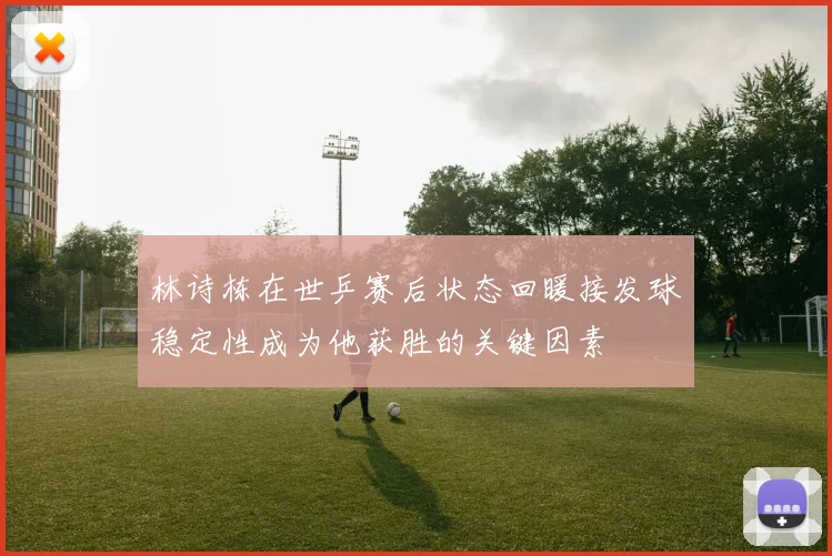 林诗栋在世乒赛后状态回暖接发球稳定性成为他获胜的关键因素