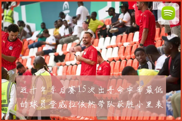 近十年季后赛15次出手命中率最低的球员登威拉依然带队获胜小里表现低迷仅得三分