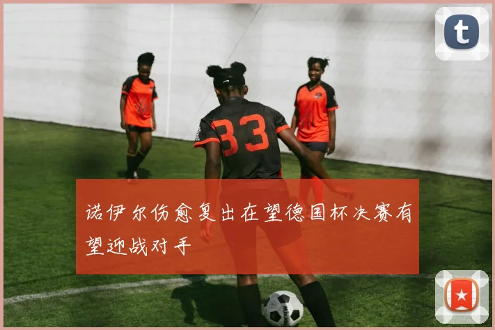 诺伊尔伤愈复出在望德国杯决赛有望迎战对手