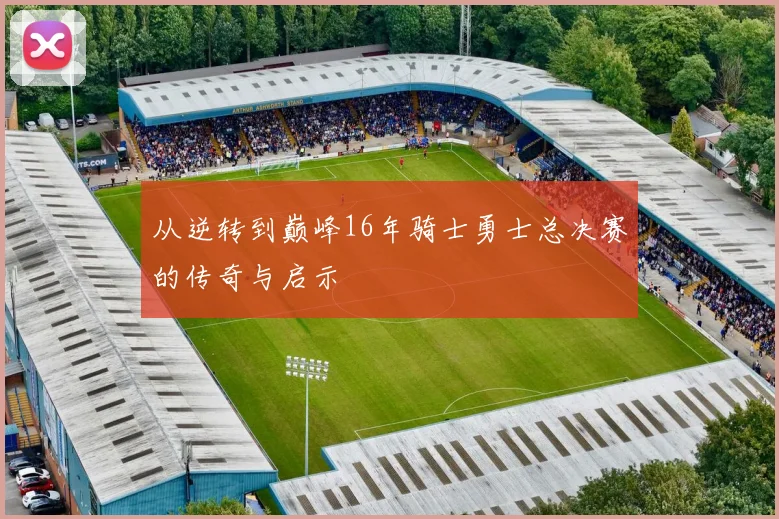 从逆转到巅峰16年骑士勇士总决赛的传奇与启示