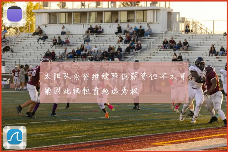太阳队或将继续降低薪资但不太可能因此牺牲首轮选秀权