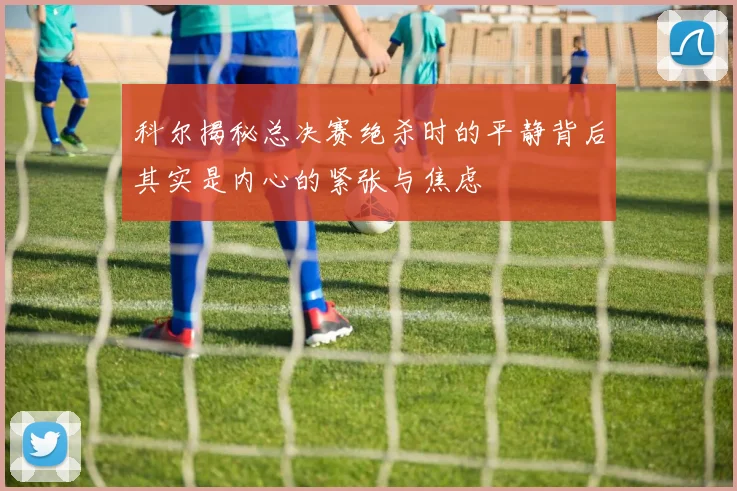科尔揭秘总决赛绝杀时的平静背后其实是内心的紧张与焦虑