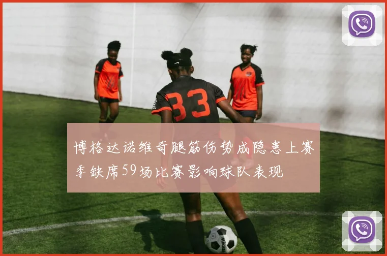 博格达诺维奇腿筋伤势成隐患上赛季缺席59场比赛影响球队表现