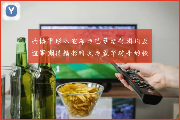 西协甲球队宣布与巴萨进行闭门友谊赛期待精彩对决与豪华对手的较量