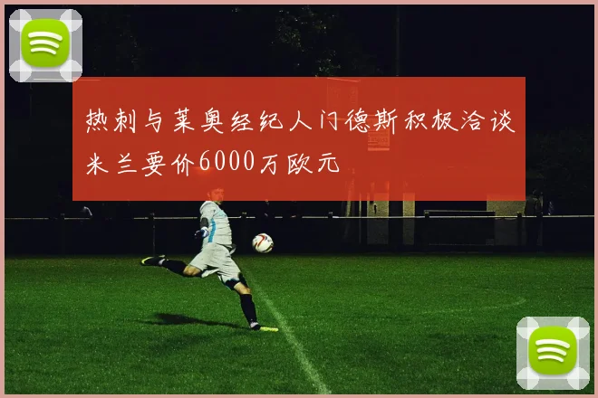 热刺与莱奥经纪人门德斯积极洽谈米兰要价6000万欧元