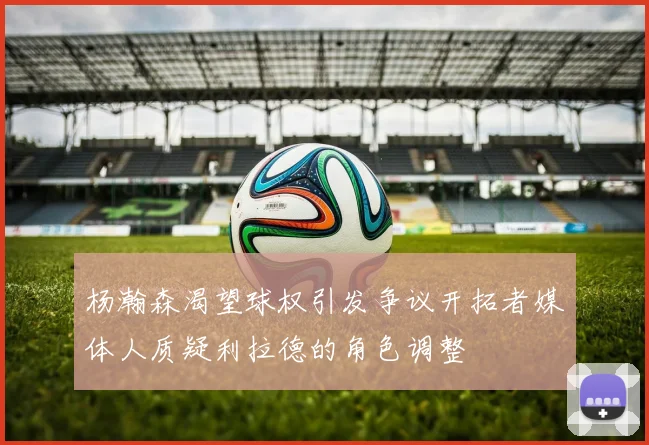 杨瀚森渴望球权引发争议开拓者媒体人质疑利拉德的角色调整