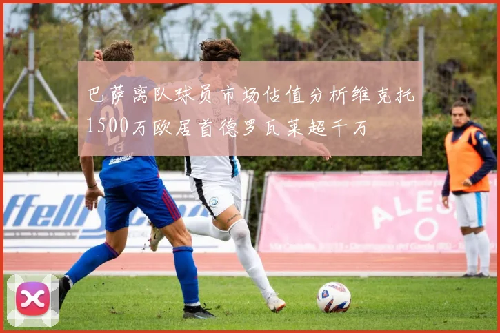 巴萨离队球员市场估值分析维克托1500万欧居首德罗瓦莱超千万