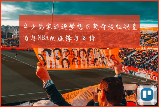 年少离家追逐梦想东契奇谈征战皇马与NBA的选择与坚持